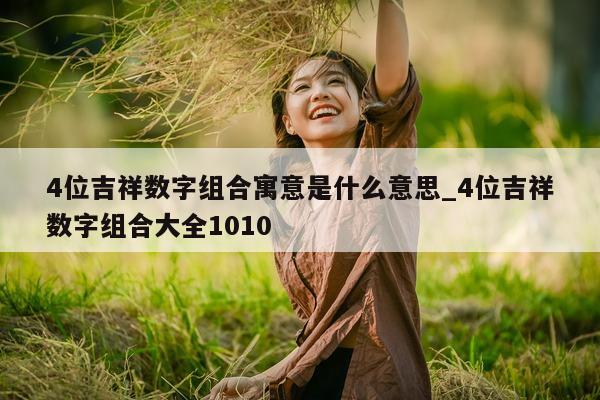 4 位吉祥数字组合寓意是什么意思_4 位吉祥数字组合大全 1010- 第 1 张图片 - 新易生活风水网