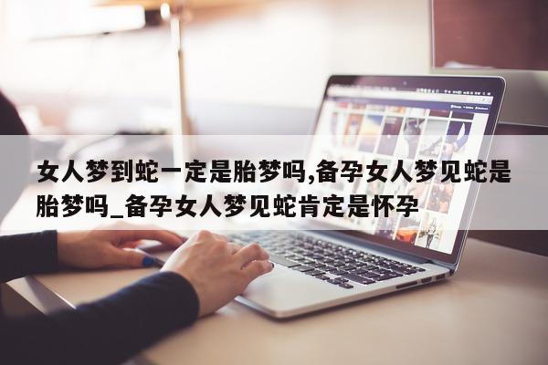 女人梦到蛇一定是胎梦吗, 备孕女人梦见蛇是胎梦吗_备孕女人梦见蛇肯定是怀孕 - 第 1 张图片 - 新易生活风水网