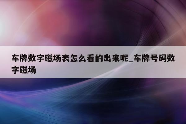 车牌数字磁场表怎么看的出来呢_车牌号码数字磁场 - 第 1 张图片 - 新易生活风水网