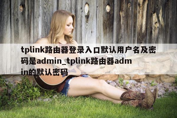 tplink 路由器登录入口默认用户名及密码是 admin_tplink 路由器 admin 的默认密码 - 第 1 张图片 - 新易生活风水网