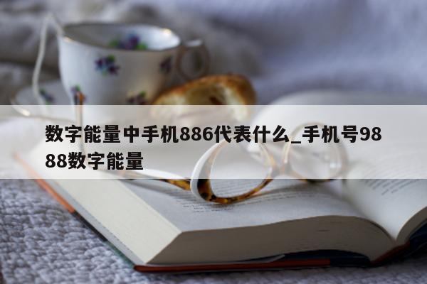 数字能量中手机 886 代表什么_手机号 9888 数字能量 - 第 1 张图片 - 新易生活风水网