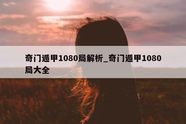 奇门遁甲 1080 局解析_奇门遁甲 1080 局大全 - 第 1 张图片 - 新易生活风水网