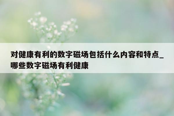 对健康有利的数字磁场包括什么内容和特点_哪些数字磁场有利健康 - 第 1 张图片 - 新易生活风水网