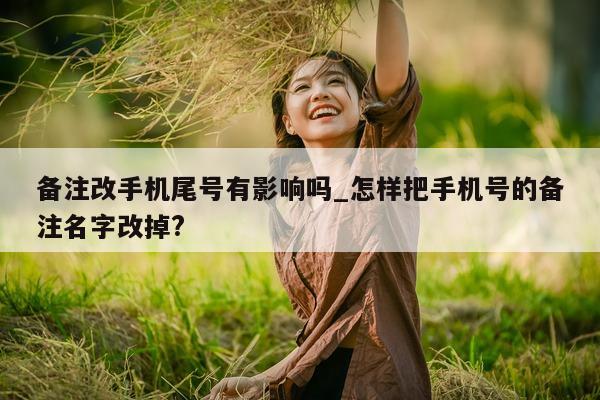 备注改手机尾号有影响吗_怎样把手机号的备注名字改掉?- 第 1 张图片 - 新易生活风水网