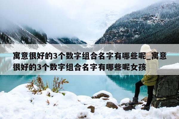 寓意很好的 3 个数字组合名字有哪些呢_寓意很好的 3 个数字组合名字有哪些呢女孩 - 第 1 张图片 - 新易生活风水网