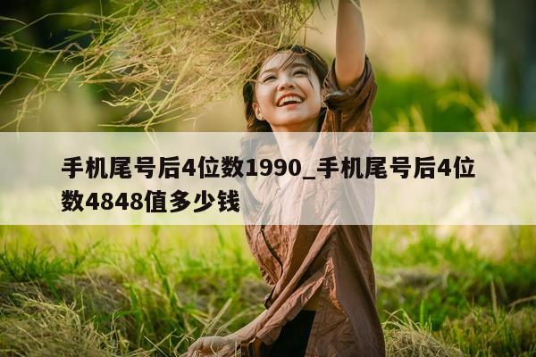 手机尾号后 4 位数 1990_手机尾号后 4 位数 4848 值多少钱 - 第 1 张图片 - 新易生活风水网