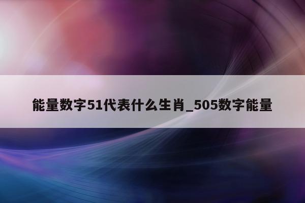 能量数字 51 代表什么生肖_505 数字能量 - 第 1 张图片 - 新易生活风水网