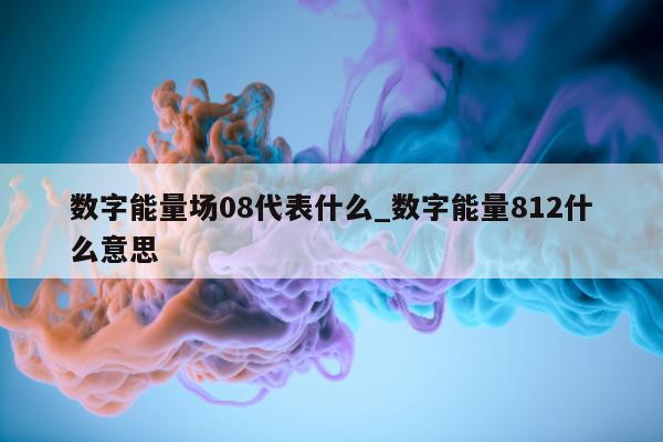 数字能量场 08 代表什么_数字能量 812 什么意思 - 第 1 张图片 - 新易生活风水网