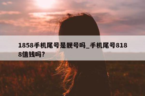 1858 手机尾号是靓号吗_手机尾号 8188 值钱吗?- 第 1 张图片 - 新易生活风水网