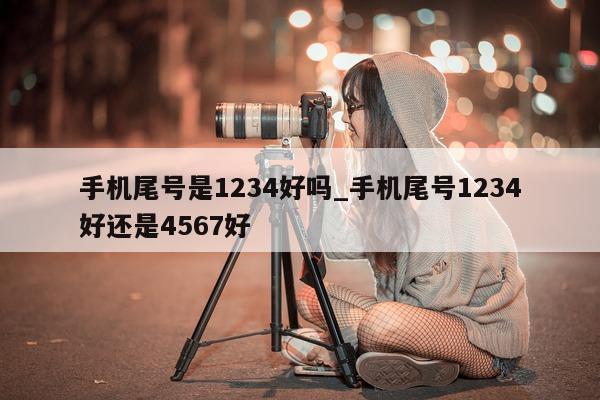 手机尾号是 1234 好吗_手机尾号 1234 好还是 4567 好 - 第 1 张图片 - 新易生活风水网