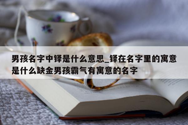 男孩名字中铎是什么意思_铎在名字里的寓意是什么缺金男孩霸气有寓意的名字 - 第 1 张图片 - 新易生活风水网