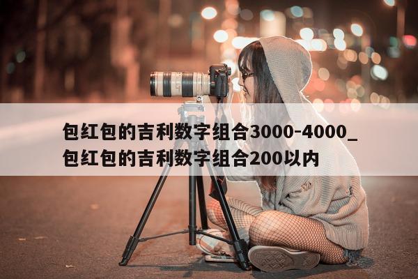 包红包的吉利数字组合 3000-4000_包红包的吉利数字组合 200 以内 - 第 1 张图片 - 新易生活风水网