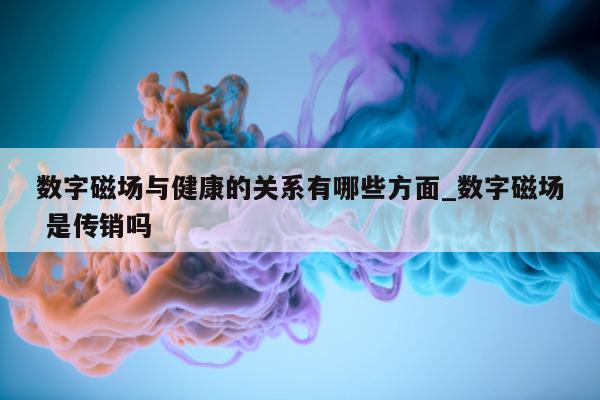 数字磁场与健康的关系有哪些方面_数字磁场 是传销吗 - 第 1 张图片 - 新易生活风水网