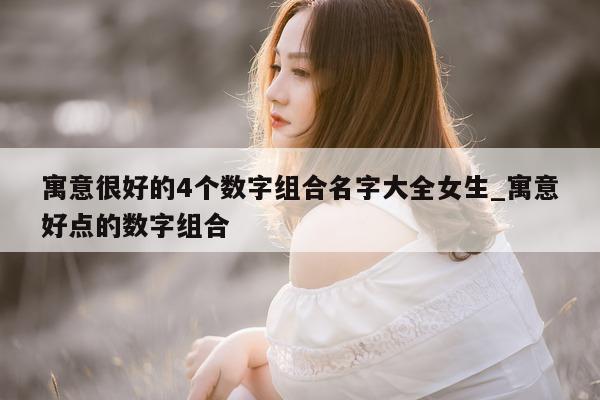 寓意很好的 4 个数字组合名字大全女生_寓意好点的数字组合 - 第 1 张图片 - 新易生活风水网