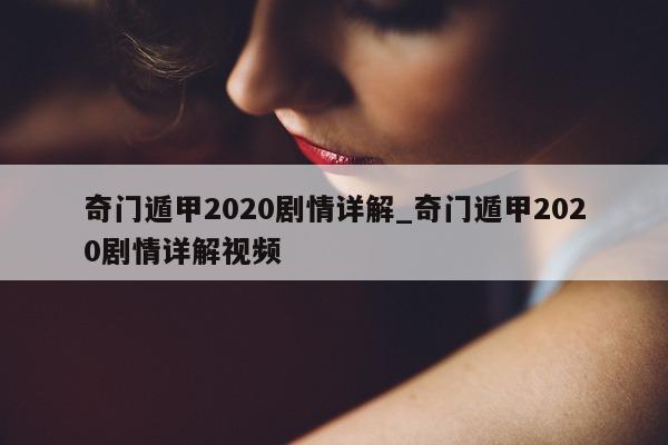 奇门遁甲 2020 剧情详解_奇门遁甲 2020 剧情详解视频 - 第 1 张图片 - 新易生活风水网