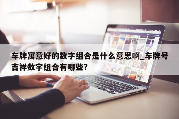 车牌寓意好的数字组合是什么意思啊_车牌号吉祥数字组合有哪些?- 第 1 张图片 - 新易生活风水网