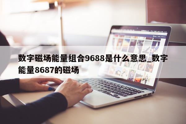 数字磁场能量组合 9688 是什么意思_数字能量 8687 的磁场 - 第 1 张图片 - 新易生活风水网