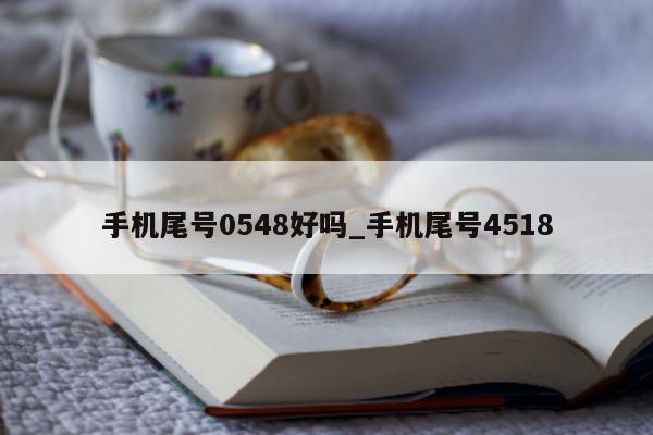 手机尾号 0548 好吗_手机尾号 4518- 第 1 张图片 - 新易生活风水网