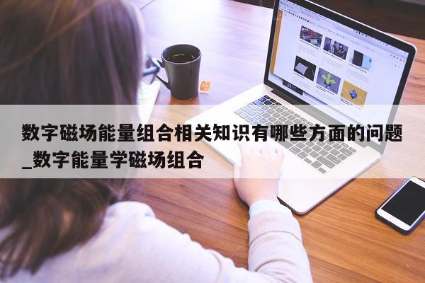 数字磁场能量组合相关知识有哪些方面的问题_数字能量学磁场组合 - 第 1 张图片 - 新易生活风水网