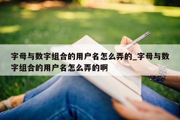 字母与数字组合的用户名怎么弄的_字母与数字组合的用户名怎么弄的啊 - 第 1 张图片 - 新易生活风水网