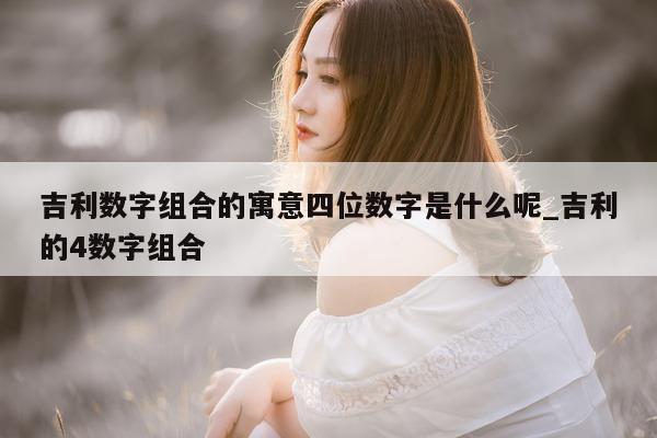 吉利数字组合的寓意四位数字是什么呢_吉利的 4 数字组合 - 第 1 张图片 - 新易生活风水网