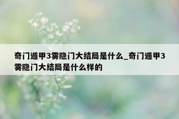 奇门遁甲 3 雾隐门大结局是什么_奇门遁甲 3 雾隐门大结局是什么样的 - 第 1 张图片 - 新易生活风水网