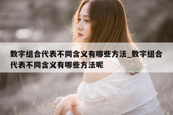 数字组合代表不同含义有哪些方法_数字组合代表不同含义有哪些方法呢 - 第 1 张图片 - 新易生活风水网