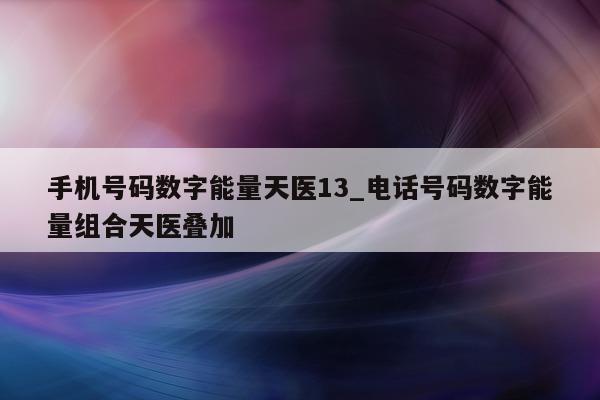 手机号码数字能量天医 13_电话号码数字能量组合天医叠加 - 第 1 张图片 - 新易生活风水网