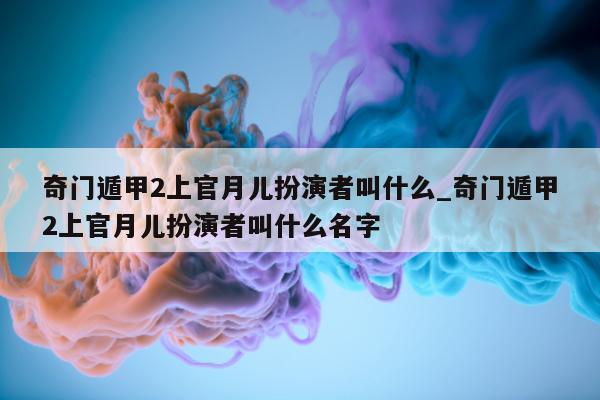 奇门遁甲 2 上官月儿扮演者叫什么_奇门遁甲 2 上官月儿扮演者叫什么名字 - 第 1 张图片 - 新易生活风水网