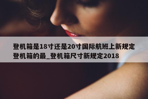 登机箱是 18 寸还是 20 寸国际航班上新规定登机箱的最_登机箱尺寸新规定 2018- 第 1 张图片 - 新易生活风水网