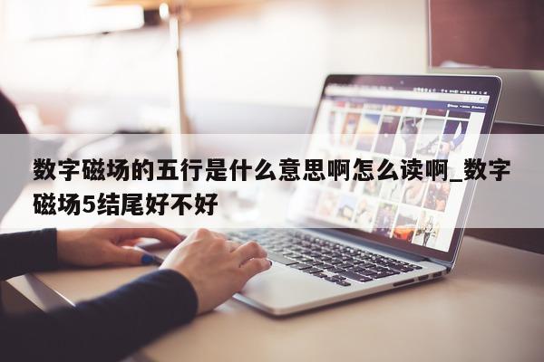 数字磁场的五行是什么意思啊怎么读啊_数字磁场 5 结尾好不好 - 第 1 张图片 - 新易生活风水网