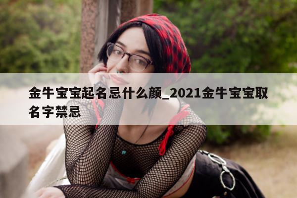 金牛宝宝起名忌什么颜_2021 金牛宝宝取名字禁忌 - 第 1 张图片 - 新易生活风水网