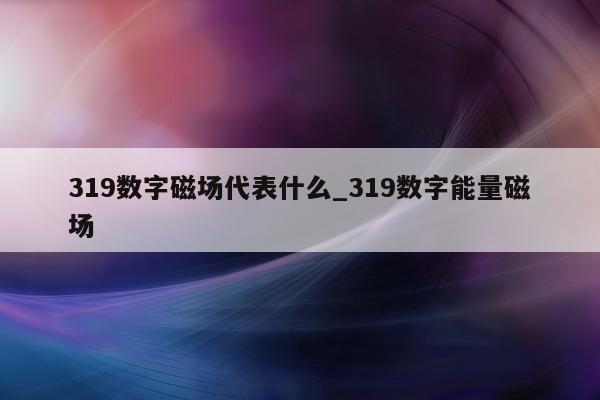 319 数字磁场代表什么_319 数字能量磁场 - 第 1 张图片 - 新易生活风水网