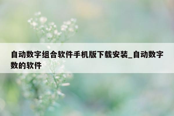 自动数字组合软件手机版下载安装_自动数字数的软件 - 第 1 张图片 - 新易生活风水网