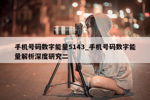 手机号码数字能量 5143_手机号码数字能量解析深度研究二 - 第 1 张图片 - 新易生活风水网