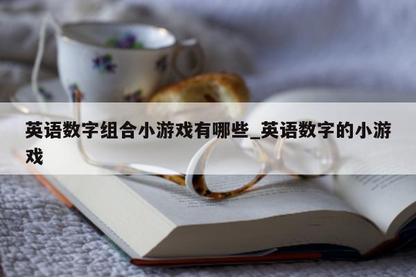 英语数字组合小游戏有哪些_英语数字的小游戏 - 第 1 张图片 - 新易生活风水网