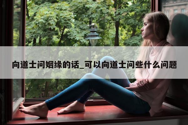 向道士问姻缘的话_可以向道士问些什么问题 - 第 1 张图片 - 新易生活风水网