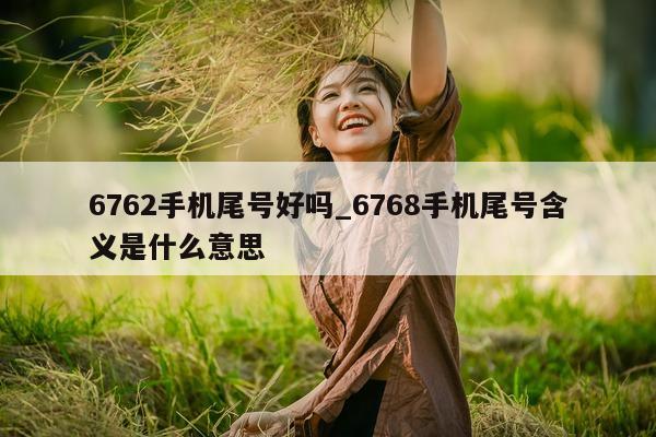 6762 手机尾号好吗_6768 手机尾号含义是什么意思 - 第 1 张图片 - 新易生活风水网