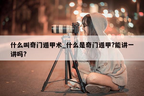 什么叫奇门遁甲术_什么是奇门遁甲? 能讲一讲吗?- 第 1 张图片 - 新易生活风水网