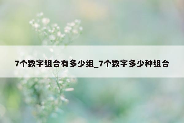 7 个数字组合有多少组_7 个数字多少种组合 - 第 1 张图片 - 新易生活风水网