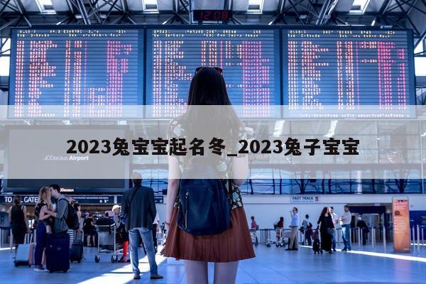 2023 兔宝宝起名冬_2023 兔子宝宝 - 第 1 张图片 - 新易生活风水网