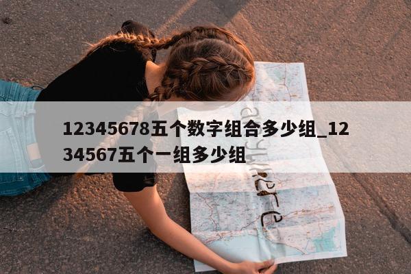 12345678 五个数字组合多少组_1234567 五个一组多少组 - 第 1 张图片 - 新易生活风水网