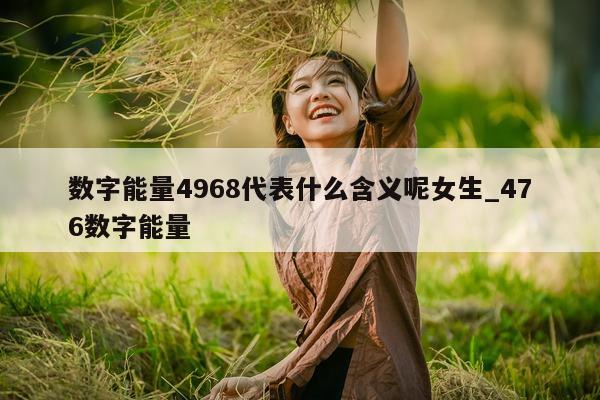 数字能量 4968 代表什么含义呢女生_476 数字能量 - 第 1 张图片 - 新易生活风水网