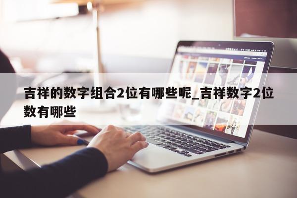 吉祥的数字组合 2 位有哪些呢_吉祥数字 2 位数有哪些 - 第 1 张图片 - 新易生活风水网