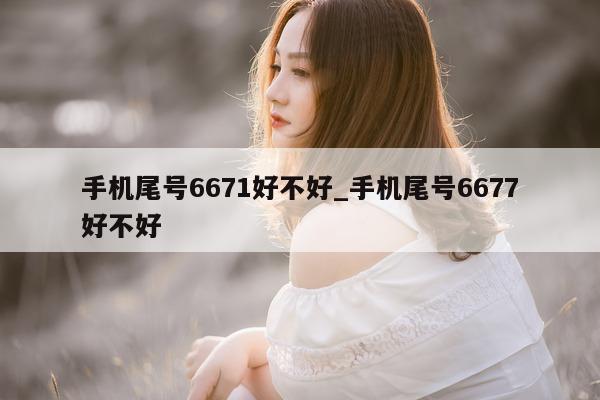 手机尾号 6671 好不好_手机尾号 6677 好不好 - 第 1 张图片 - 新易生活风水网