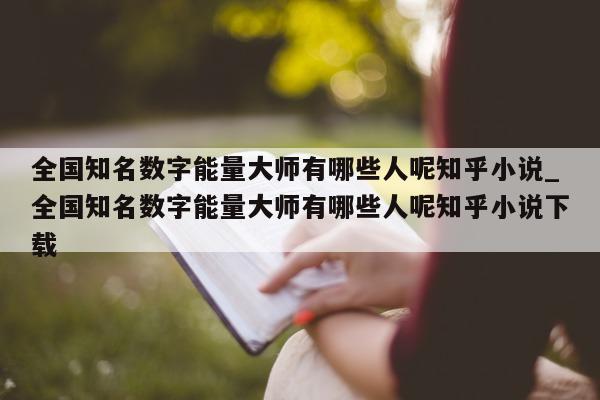 全国知名数字能量大师有哪些人呢知乎小说_全国知名数字能量大师有哪些人呢知乎小说下载 - 第 1 张图片 - 新易生活风水网