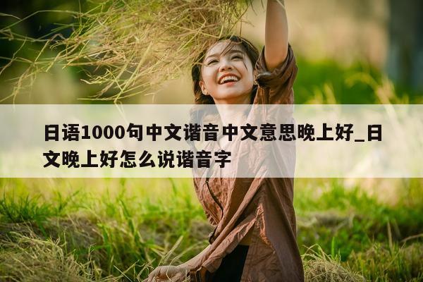 日语 1000 句中文谐音中文意思晚上好_日文晚上好怎么说谐音字 - 第 1 张图片 - 新易生活风水网