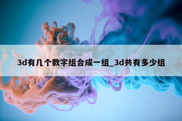 3d 有几个数字组合成一组_3d 共有多少组 - 第 1 张图片 - 新易生活风水网