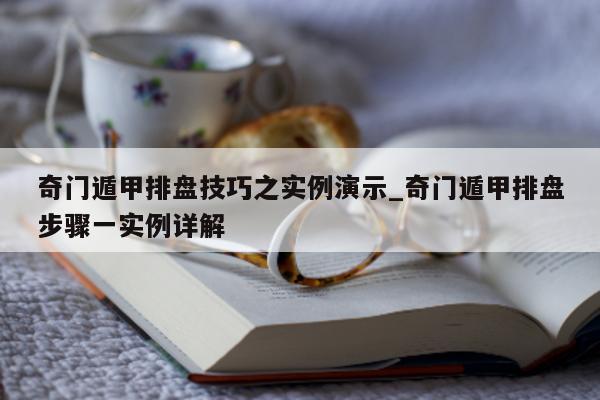 奇门遁甲排盘技巧之实例演示_奇门遁甲排盘步骤一实例详解 - 第 1 张图片 - 新易生活风水网