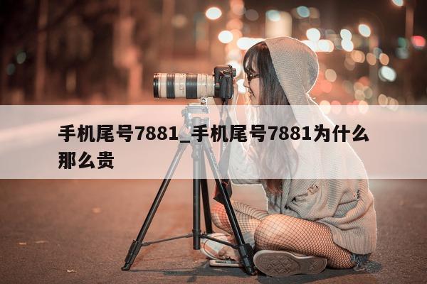 手机尾号 7881_手机尾号 7881 为什么那么贵 - 第 1 张图片 - 新易生活风水网